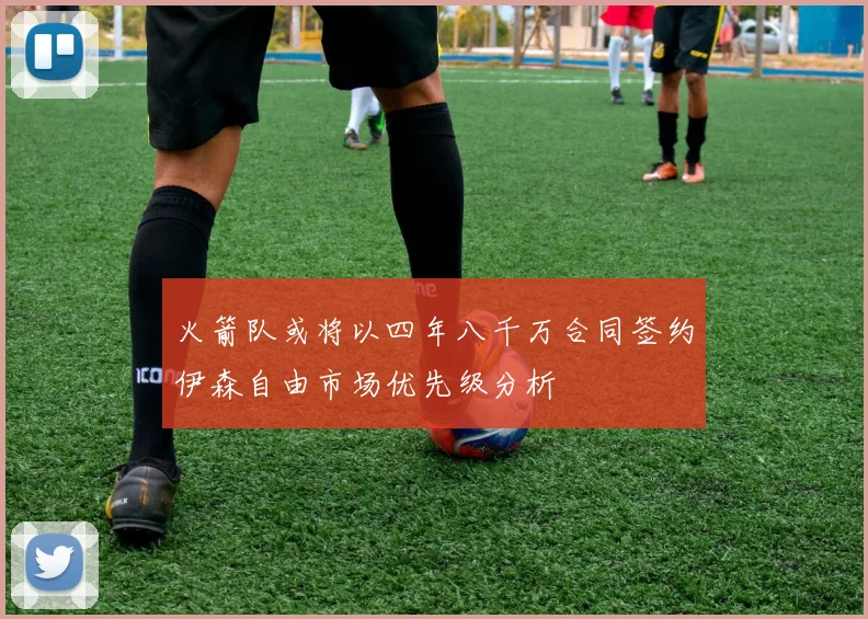 火箭队或将以四年八千万合同签约伊森自由市场优先级分析