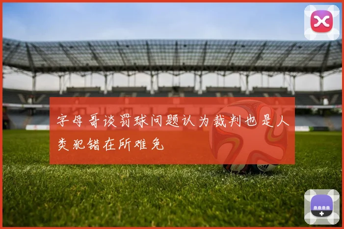 字母哥谈罚球问题认为裁判也是人类犯错在所难免