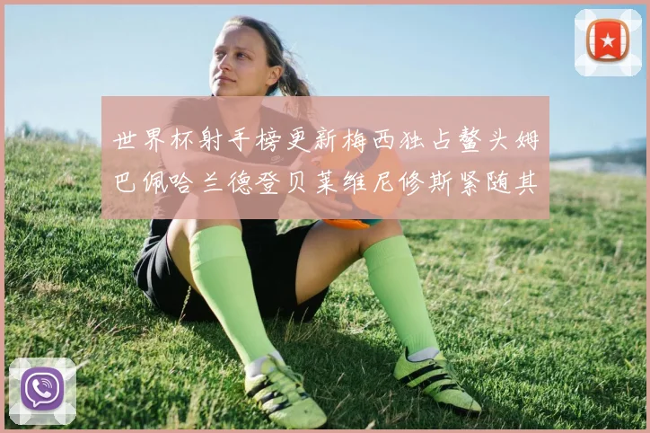 世界杯射手榜更新梅西独占鳌头姆巴佩哈兰德登贝莱维尼修斯紧随其后