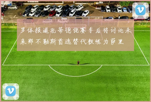 罗体报道孔蒂德佬赛季后将讨论未来那不勒斯首选替代教练为萨里