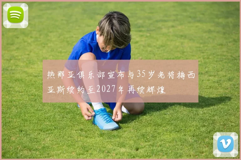 热那亚俱乐部宣布与35岁老将梅西亚斯续约至2027年再续辉煌