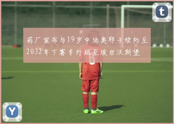 药厂宣布与19岁中场奥耶卡续约至2032年下赛季外租至埃尔沃斯堡