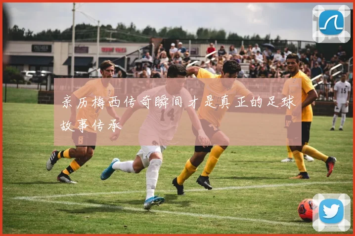 亲历梅西传奇瞬间才是真正的足球故事传承