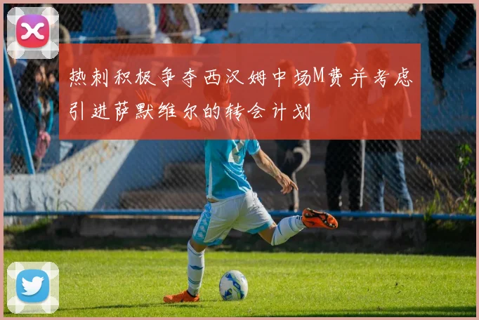 热刺积极争夺西汉姆中场M费并考虑引进萨默维尔的转会计划