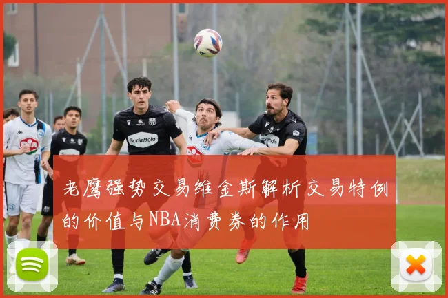 老鹰强势交易维金斯解析交易特例的价值与NBA消费券的作用