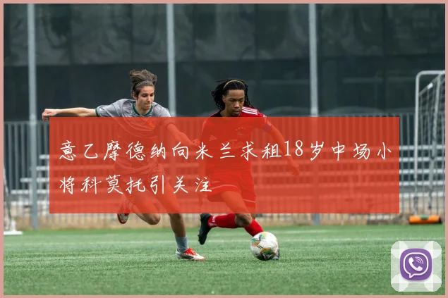 意乙摩德纳向米兰求租18岁中场小将科莫托引关注