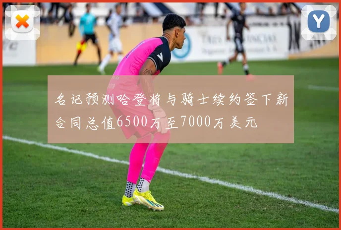 名记预测哈登将与骑士续约签下新合同总值6500万至7000万美元