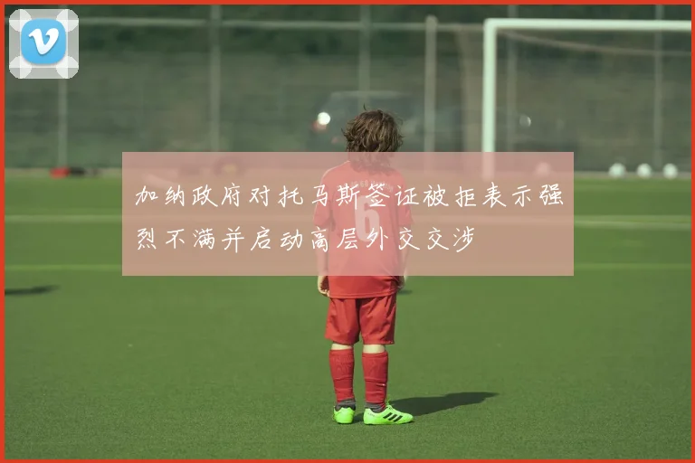 加纳政府对托马斯签证被拒表示强烈不满并启动高层外交交涉