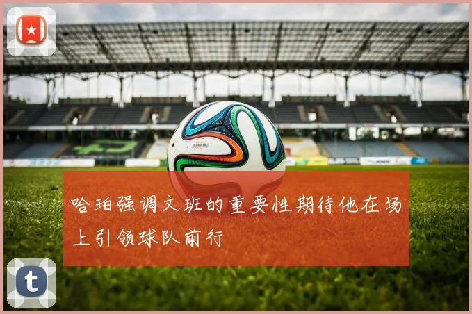 哈珀强调文班的重要性期待他在场上引领球队前行